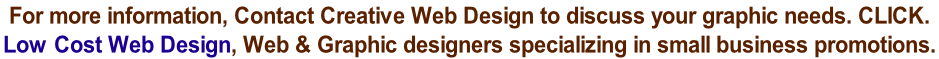 For more information, Contact Creative Web Design to discuss your graphic needs. CLICK. Low Cost Web Design, Web & Graphic designers specializing in small business promotions.