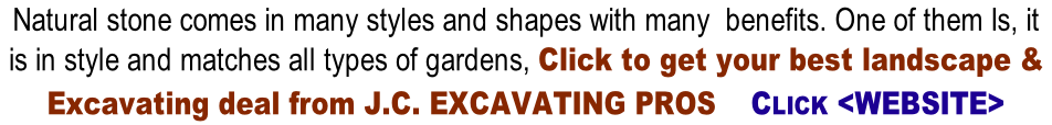 Natural stone comes in many styles and shapes with many  benefits. One of them Is, it  is in style and matches all types of gardens, Click to get your best landscape &   Excavating deal from J.C. EXCAVATING PROS    CLICK <WEBSITE>